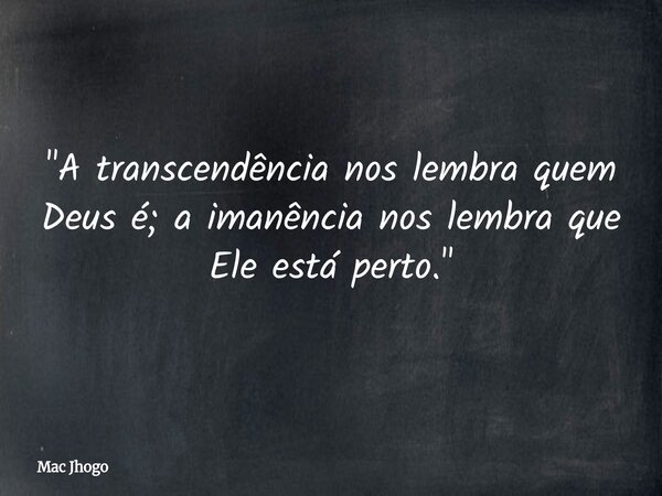 "A transcendência nos lembra quem Deus é; a imanência nos lembra que Ele está perto."... Frase de Mac Jhogo.
