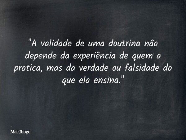 "A validade de uma doutrina não depende da experiência de quem a pratica, mas da verdade ou falsidade do que ela ensina."... Frase de Mac Jhogo.
