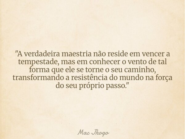 "A verdadeira maestria não reside em vencer a tempestade, mas em conhecer o vento de tal forma que ele se torne o seu caminho, transformando a resistência ... Frase de Mac Jhogo.