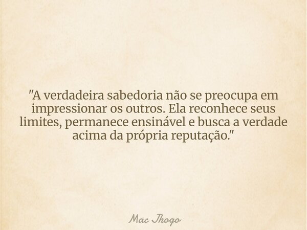 "A verdadeira sabedoria não se preocupa em impressionar os outros. Ela reconhece seus limites, permanece ensinável e busca a verdade acima da própria reput... Frase de Mac Jhogo.