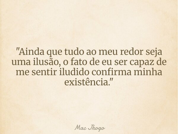 "Ainda que tudo ao meu redor seja uma ilusão, o fato de eu ser capaz de me sentir iludido confirma minha existência."... Frase de Mac Jhogo.