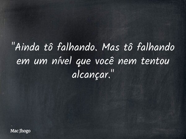 "Ainda tô falhando. Mas tô falhando em um nível que você nem tentou alcançar."... Frase de Mac Jhogo.