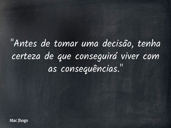 "Antes de tomar uma decisão, tenha certeza de que conseguirá viver com as consequências."... Frase de Mac Jhogo.