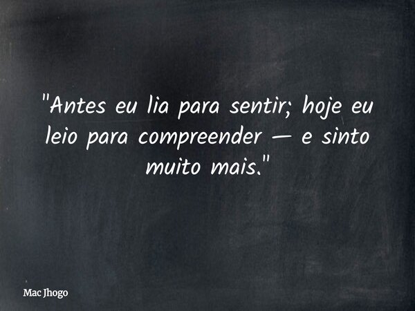 "Antes eu lia para sentir; hoje eu leio para compreender — e sinto muito mais."... Frase de Mac Jhogo.