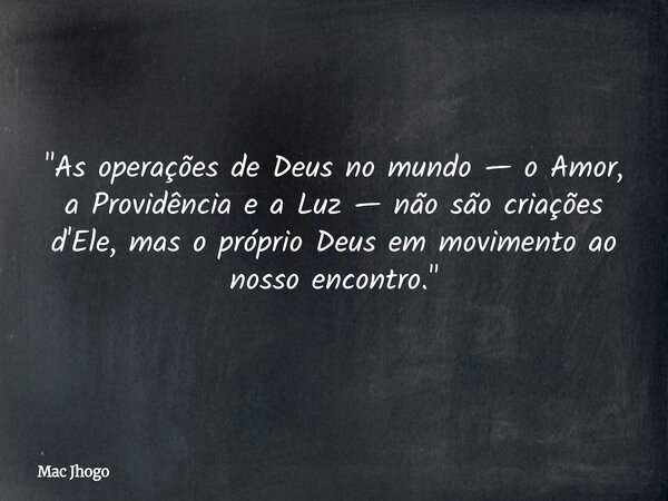 "As operações de Deus no mundo — o Amor, a Providência e a Luz — não são criações d'Ele, mas o próprio Deus em movimento ao nosso encontro."... Frase de Mac Jhogo.