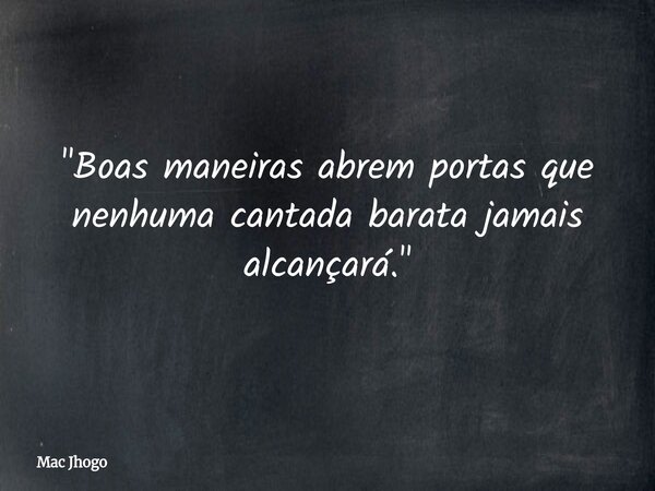 "Boas maneiras abrem portas que nenhuma cantada barata jamais alcançará."... Frase de Mac Jhogo.