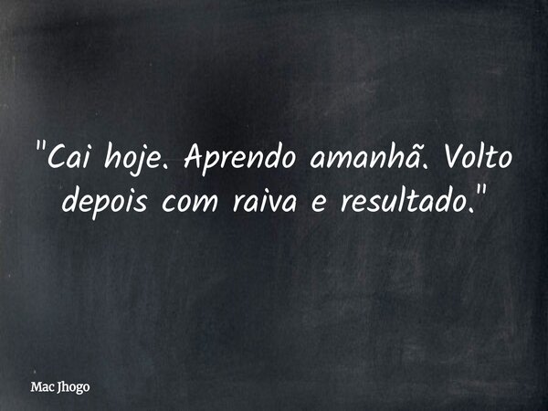 "Cai hoje. Aprendo amanhã. Volto depois com raiva e resultado."... Frase de Mac Jhogo.