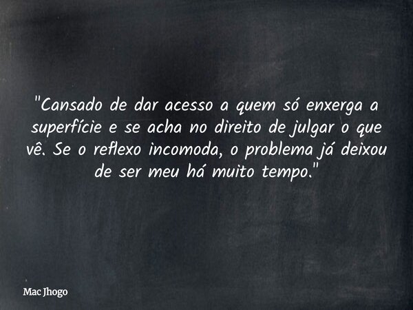 "Cansado de dar acesso a quem só enxerga a superfície e se acha no direito de julgar o que vê. Se o reflexo incomoda, o problema já deixou de ser meu há mu... Frase de Mac Jhogo.