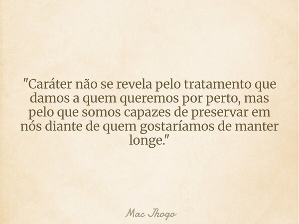 "Caráter não se revela pelo tratamento que damos a quem queremos por perto, mas pelo que somos capazes de preservar em nós diante de quem gostaríamos de ma... Frase de Mac Jhogo.