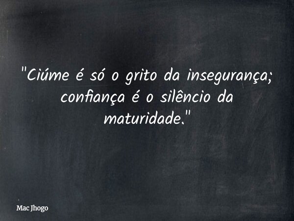 "Ciúme é só o grito da insegurança; confiança é o silêncio da maturidade."... Frase de Mac Jhogo.