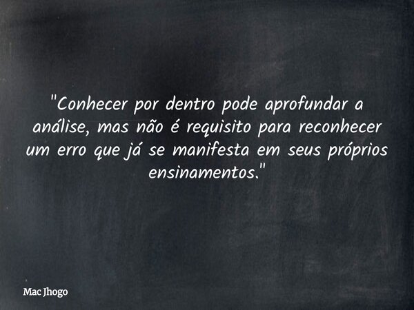 "Conhecer por dentro pode aprofundar a análise, mas não é requisito para reconhecer um erro que já se manifesta em seus próprios ensinamentos."... Frase de Mac Jhogo.