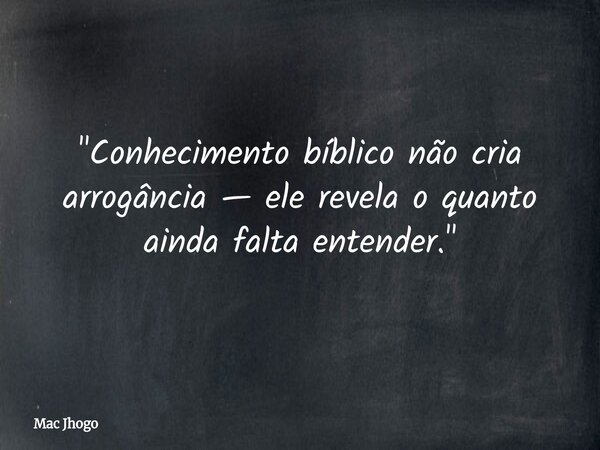 "Conhecimento bíblico não cria arrogância — ele revela o quanto ainda falta entender."... Frase de Mac Jhogo.