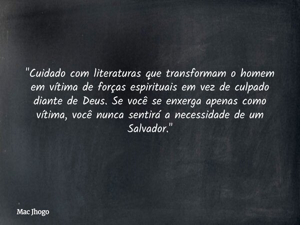 "Cuidado com literaturas que transformam o homem em vítima de forças espirituais em vez de culpado diante de Deus. Se você se enxerga apenas como vítima, v... Frase de Mac Jhogo.