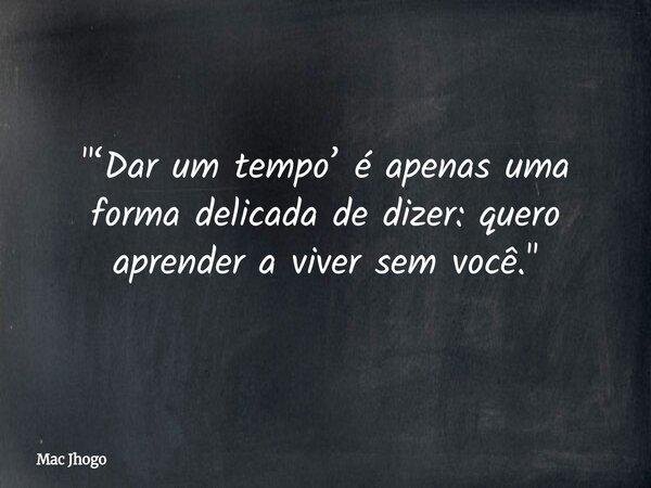 "‘Dar um tempo’ é apenas uma forma delicada de dizer: quero aprender a viver sem você."... Frase de Mac Jhogo.