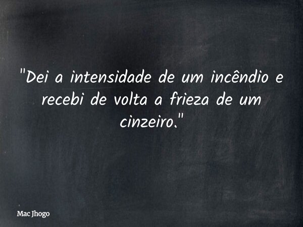 "Dei a intensidade de um incêndio e recebi de volta a frieza de um cinzeiro."... Frase de Mac Jhogo.