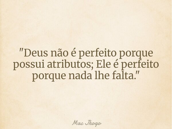 "Deus não é perfeito porque possui atributos; Ele é perfeito porque nada lhe falta."... Frase de Mac Jhogo.