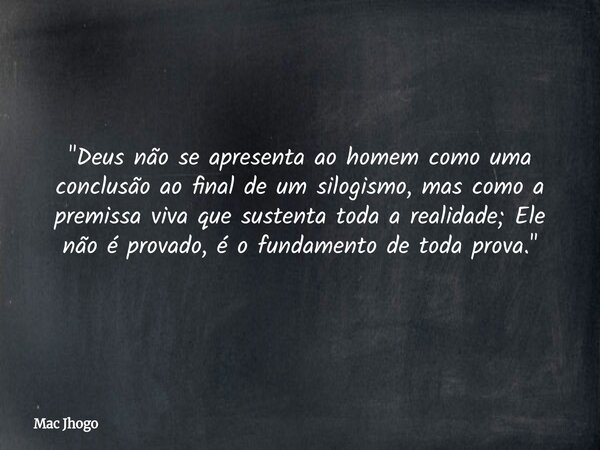 "Deus não se apresenta ao homem como uma conclusão ao final de um silogismo, mas como a premissa viva que sustenta toda a realidade; Ele não é provado, é o... Frase de Mac Jhogo.