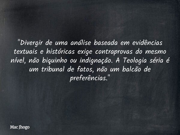 "Divergir de uma análise baseada em evidências textuais e históricas exige contraprovas do mesmo nível, não biquinho ou indignação. A Teologia séria é um t... Frase de Mac Jhogo.