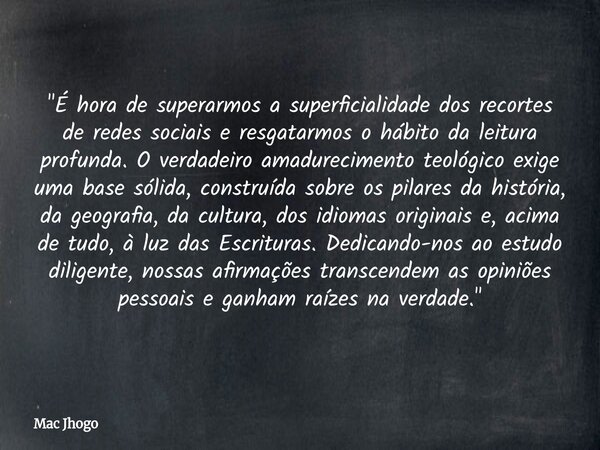 "É hora de superarmos a superficialidade dos recortes de redes sociais e resgatarmos o hábito da leitura profunda. O verdadeiro amadurecimento teológico ex... Frase de Mac Jhogo.