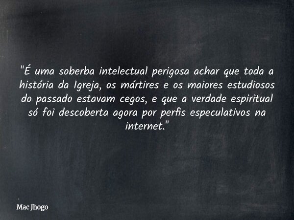 "É uma soberba intelectual perigosa achar que toda a história da Igreja, os mártires e os maiores estudiosos do passado estavam cegos, e que a verdade espi... Frase de Mac Jhogo.