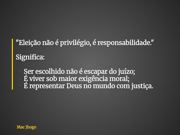 "Eleição não é privilégio, é responsabilidade." Significa: ▪️Ser escolhido não é escapar do juízo; ▪️É viver sob maior exigência moral; ▪️É representa... Frase de Mac Jhogo.