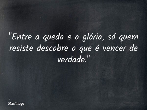 "Entre a queda e a glória, só quem resiste descobre o que é vencer de verdade."... Frase de Mac Jhogo.