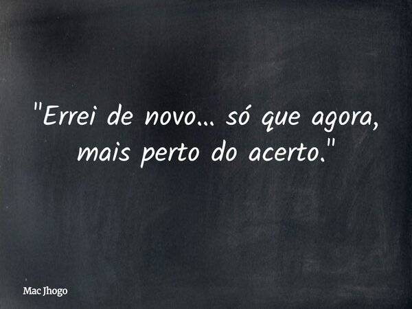 "Errei de novo… só que agora, mais perto do acerto."... Frase de Mac Jhogo.