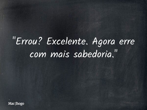 "Errou? Excelente. Agora erre com mais sabedoria."... Frase de Mac Jhogo.