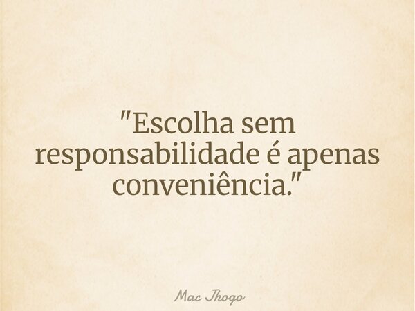 "Escolha sem responsabilidade é apenas conveniência."... Frase de Mac Jhogo.