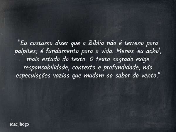 "Eu costumo dizer que a Bíblia não é terreno para palpites; é fundamento para a vida. Menos 'eu acho', mais estudo do texto. O texto sagrado exige responsa... Frase de Mac Jhogo.
