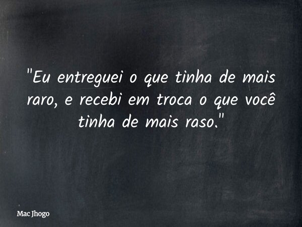 "Eu entreguei o que tinha de mais raro, e recebi em troca o que você tinha de mais raso."... Frase de Mac Jhogo.