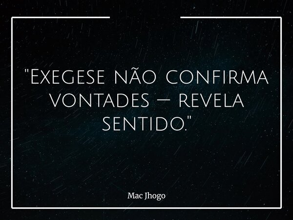 "Exegese não confirma vontades — revela sentido."... Frase de Mac Jhogo.