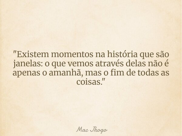 "Existem momentos na história que são janelas: o que vemos através delas não é apenas o amanhã, mas o fim de todas as coisas."... Frase de Mac Jhogo.