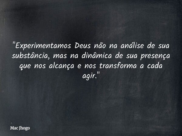 "Experimentamos Deus não na análise de sua substância, mas na dinâmica de sua presença que nos alcança e nos transforma a cada agir."... Frase de Mac Jhogo.