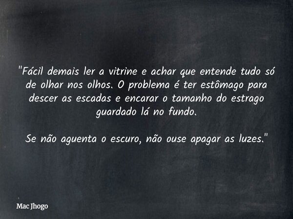 "Fácil demais ler a vitrine e achar que entende tudo só de olhar nos olhos. O problema é ter estômago para descer as escadas e encarar o tamanho do estrago... Frase de Mac Jhogo.