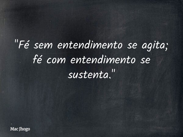 "Fé sem entendimento se agita; fé com entendimento se sustenta."... Frase de Mac Jhogo.