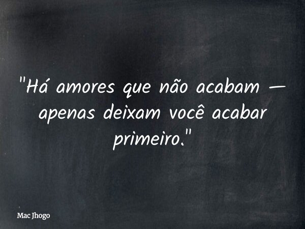 "Há amores que não acabam — apenas deixam você acabar primeiro."... Frase de Mac Jhogo.