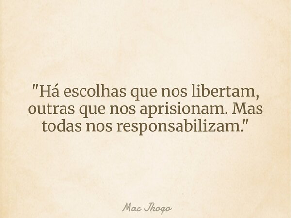 "Há escolhas que nos libertam, outras que nos aprisionam. Mas todas nos responsabilizam."... Frase de Mac Jhogo.