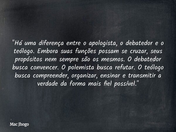 "Há uma diferença entre o apologista, o debatedor e o teólogo. Embora suas funções possam se cruzar, seus propósitos nem sempre são os mesmos. O debatedor ... Frase de Mac Jhogo.