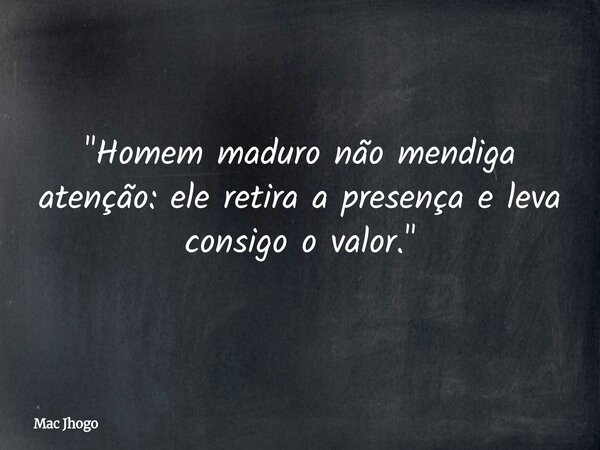 "Homem maduro não mendiga atenção: ele retira a presença e leva consigo o valor."... Frase de Mac Jhogo.