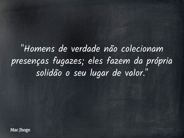 "Homens de verdade não colecionam presenças fugazes; eles fazem da própria solidão o seu lugar de valor."... Frase de Mac Jhogo.