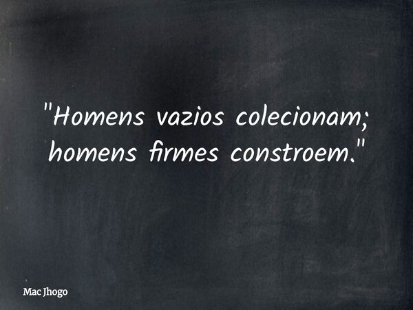 "Homens vazios colecionam; homens firmes constroem."... Frase de Mac Jhogo.