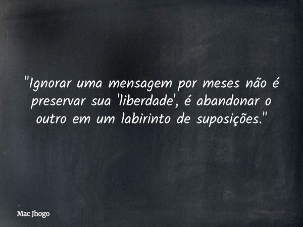 "Ignorar uma mensagem por meses não é preservar sua 'liberdade', é abandonar o outro em um labirinto de suposições."... Frase de Mac Jhogo.