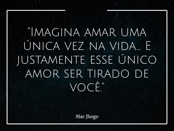 "Imagina amar uma única vez na vida... E justamente esse único amor ser tirado de você."... Frase de Mac Jhogo.