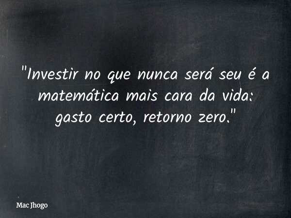 "Investir no que nunca será seu é a matemática mais cara da vida: gasto certo, retorno zero."... Frase de Mac Jhogo.