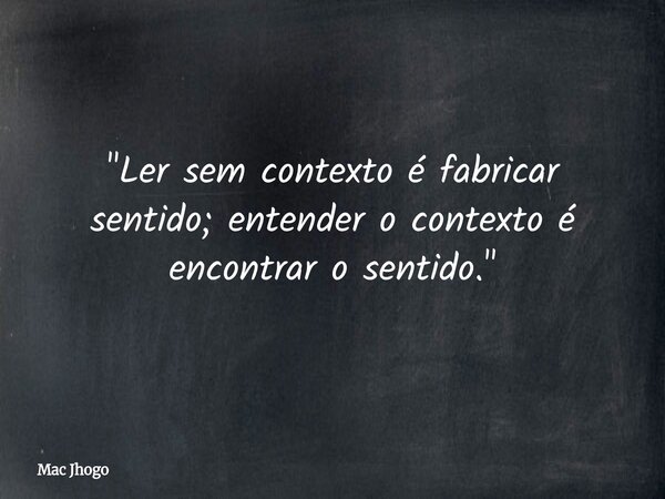 "Ler sem contexto é fabricar sentido; entender o contexto é encontrar o sentido."... Frase de Mac Jhogo.