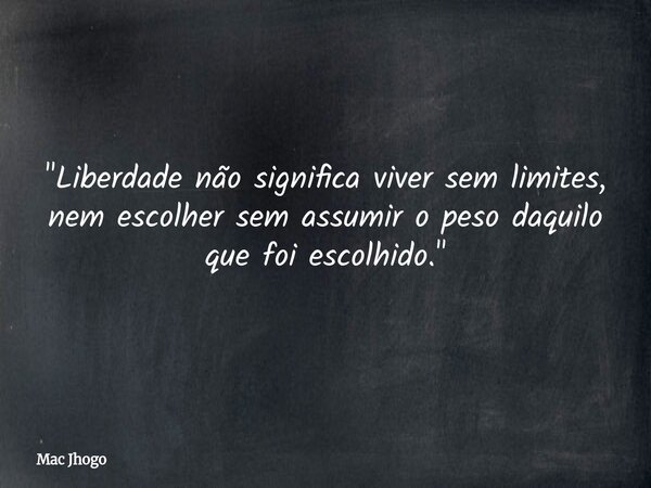 "Liberdade não significa viver sem limites, nem escolher sem assumir o peso daquilo que foi escolhido."... Frase de Mac Jhogo.