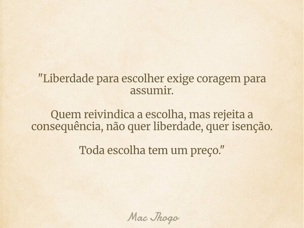 "Liberdade para escolher exige coragem para assumir. Quem reivindica a escolha, mas rejeita a consequência, não quer liberdade, quer isenção. Toda escolha ... Frase de Mac Jhogo.
