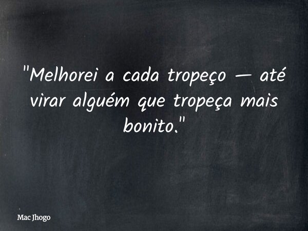 "Melhorei a cada tropeço — até virar alguém que tropeça mais bonito."... Frase de Mac Jhogo.