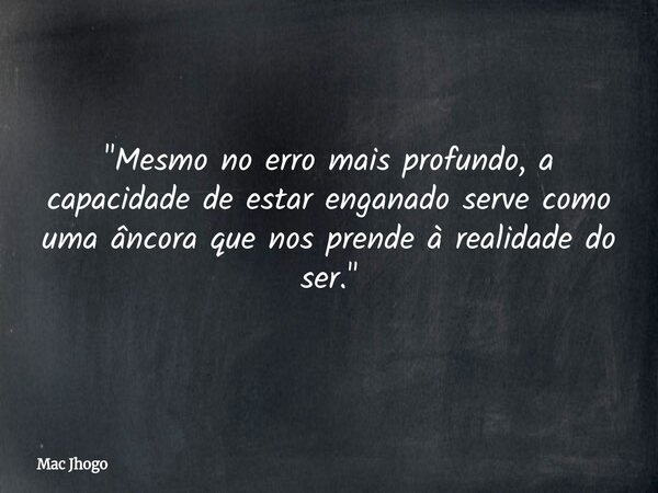 "Mesmo no erro mais profundo, a capacidade de estar enganado serve como uma âncora que nos prende à realidade do ser."... Frase de Mac Jhogo.